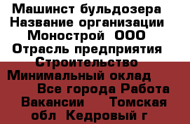 Машинст бульдозера › Название организации ­ Монострой, ООО › Отрасль предприятия ­ Строительство › Минимальный оклад ­ 20 000 - Все города Работа » Вакансии   . Томская обл.,Кедровый г.